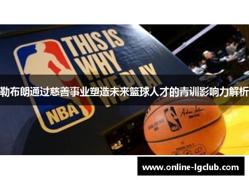 勒布朗通过慈善事业塑造未来篮球人才的青训影响力解析