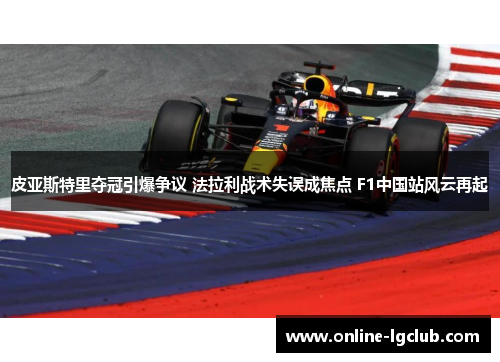 皮亚斯特里夺冠引爆争议 法拉利战术失误成焦点 F1中国站风云再起