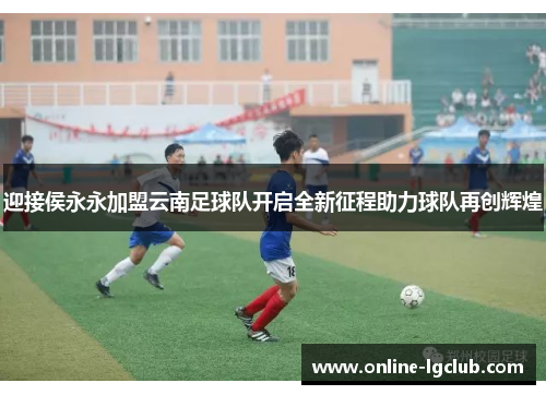 迎接侯永永加盟云南足球队开启全新征程助力球队再创辉煌