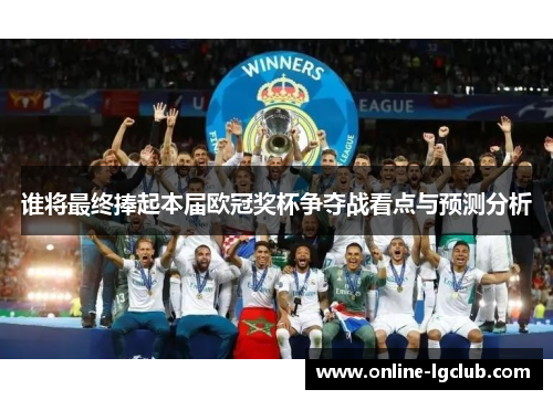 谁将最终捧起本届欧冠奖杯争夺战看点与预测分析