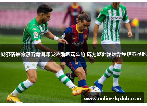 贝尔格莱德游击青训球员逐渐崭露头角 成为欧洲足坛新星培养基地
