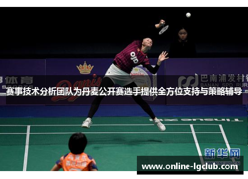 赛事技术分析团队为丹麦公开赛选手提供全方位支持与策略辅导