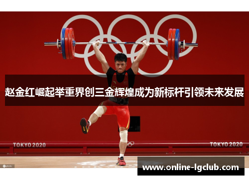 赵金红崛起举重界创三金辉煌成为新标杆引领未来发展