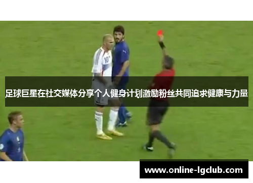 足球巨星在社交媒体分享个人健身计划激励粉丝共同追求健康与力量 足球巨星在社交媒体分享个人健身计划激励粉丝共同追求健康与力量