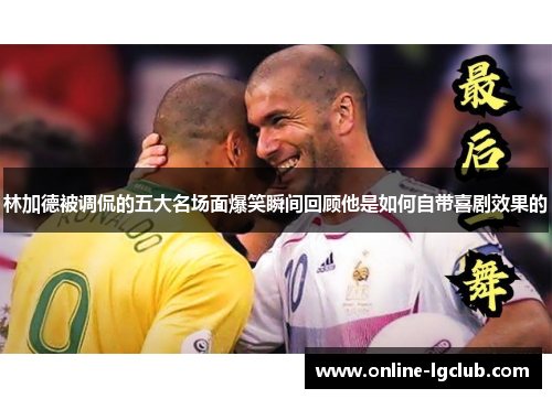 林加德被调侃的五大名场面爆笑瞬间回顾他是如何自带喜剧效果的