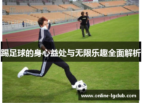 踢足球的身心益处与无限乐趣全面解析 踢足球的身心益处与无限乐趣全面解析