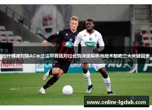 拉什福德对阵AC米兰法甲赛场对位优势深度解析与战术前瞻三大关键因素