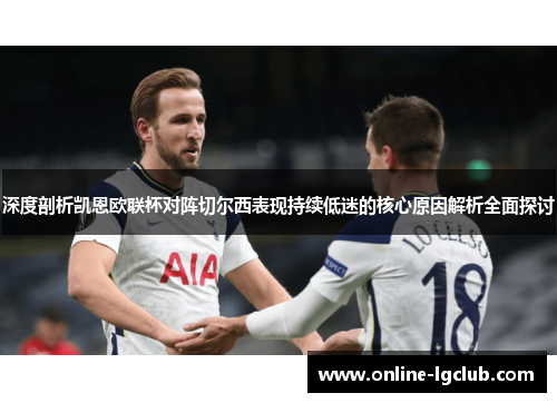 深度剖析凯恩欧联杯对阵切尔西表现持续低迷的核心原因解析全面探讨 深度剖析凯恩欧联杯对阵切尔西表现持续低迷的核心原因解析全面探讨