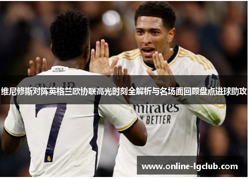 维尼修斯对阵英格兰欧协联高光时刻全解析与名场面回顾盘点进球助攻 维尼修斯对阵英格兰欧协联高光时刻全解析与名场面回顾盘点进球助攻