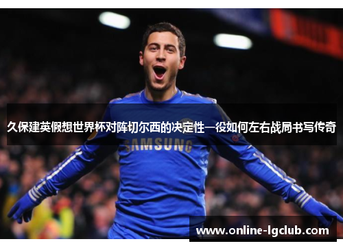 久保建英假想世界杯对阵切尔西的决定性一役如何左右战局书写传奇