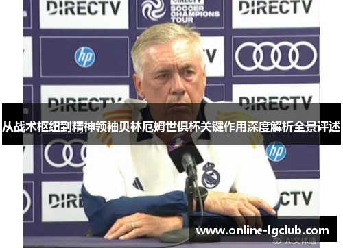 从战术枢纽到精神领袖贝林厄姆世俱杯关键作用深度解析全景评述