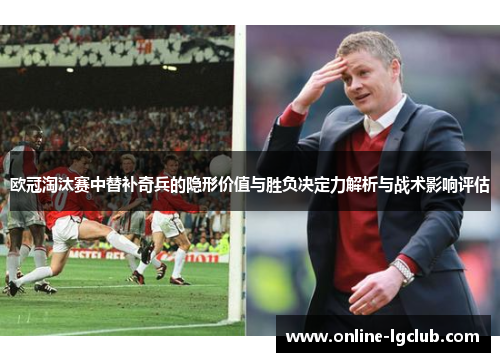 欧冠淘汰赛中替补奇兵的隐形价值与胜负决定力解析与战术影响评估 欧冠淘汰赛中替补奇兵的隐形价值与胜负决定力解析与战术影响评估