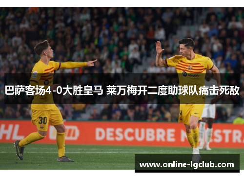 巴萨客场4-0大胜皇马 莱万梅开二度助球队痛击死敌