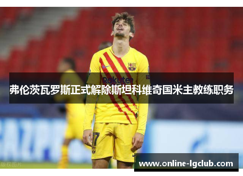 弗伦茨瓦罗斯正式解除斯坦科维奇国米主教练职务 弗伦茨瓦罗斯正式解除斯坦科维奇国米主教练职务