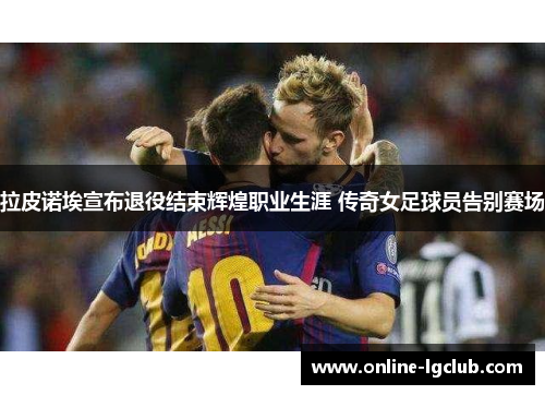 拉皮诺埃宣布退役结束辉煌职业生涯 传奇女足球员告别赛场 拉皮诺埃宣布退役结束辉煌职业生涯 传奇女足球员告别赛场