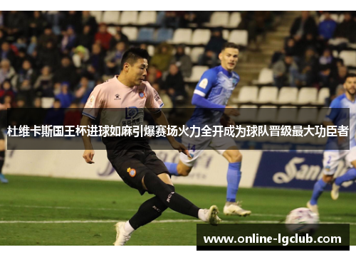 杜维卡斯国王杯进球如麻引爆赛场火力全开成为球队晋级最大功臣者