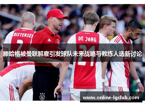 滕哈格被曼联解雇引发球队未来战略与教练人选新讨论 滕哈格被曼联解雇引发球队未来战略与教练人选新讨论