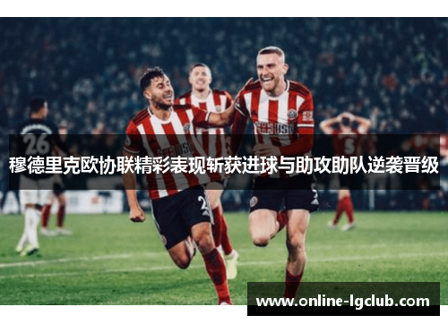 穆德里克欧协联精彩表现斩获进球与助攻助队逆袭晋级