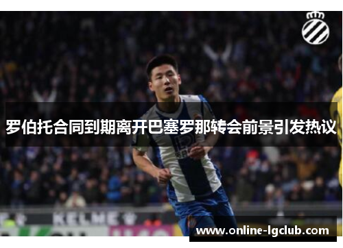 罗伯托合同到期离开巴塞罗那转会前景引发热议