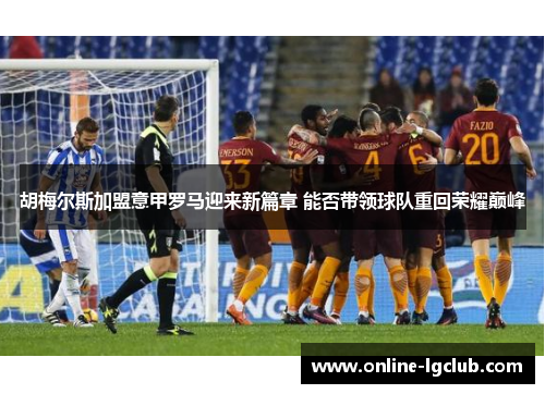 胡梅尔斯加盟意甲罗马迎来新篇章 能否带领球队重回荣耀巅峰