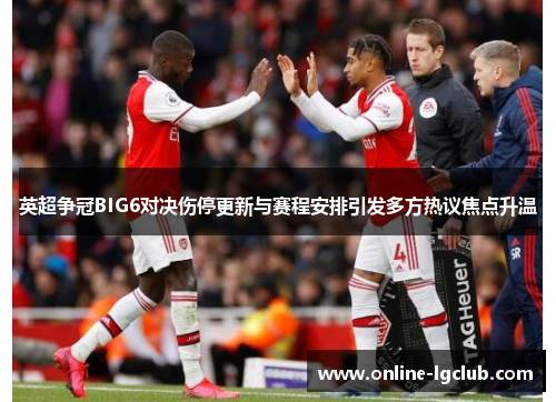 英超争冠BIG6对决伤停更新与赛程安排引发多方热议焦点升温