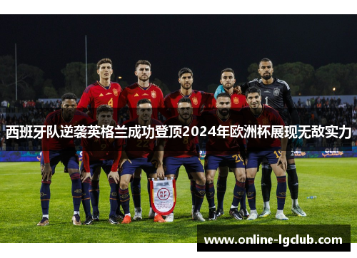 西班牙队逆袭英格兰成功登顶2024年欧洲杯展现无敌实力