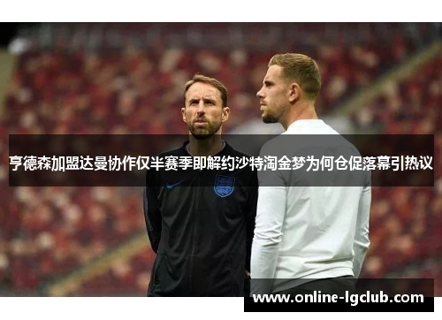 亨德森加盟达曼协作仅半赛季即解约沙特淘金梦为何仓促落幕引热议