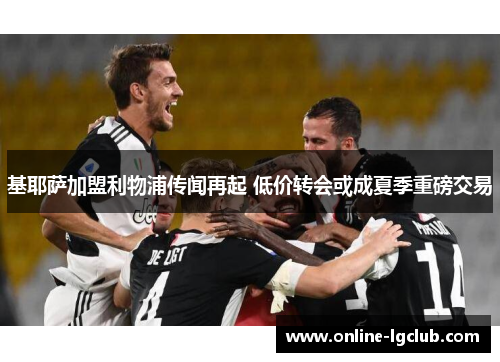 基耶萨加盟利物浦传闻再起 低价转会或成夏季重磅交易