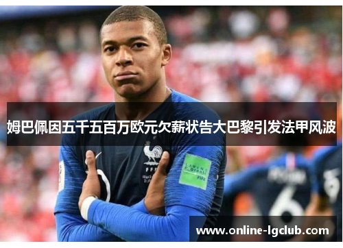 姆巴佩因五千五百万欧元欠薪状告大巴黎引发法甲风波 姆巴佩因五千五百万欧元欠薪状告大巴黎引发法甲风波