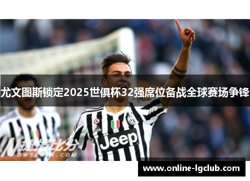 尤文图斯锁定2025世俱杯32强席位备战全球赛场争锋 尤文图斯锁定2025世俱杯32强席位备战全球赛场争锋