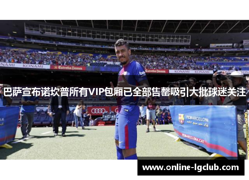 巴萨宣布诺坎普所有VIP包厢已全部售罄吸引大批球迷关注