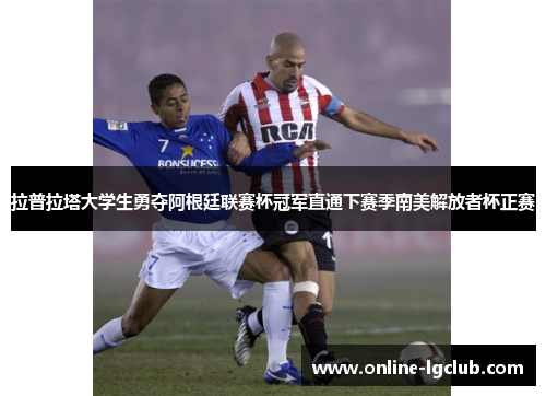 拉普拉塔大学生勇夺阿根廷联赛杯冠军直通下赛季南美解放者杯正赛 拉普拉塔大学生勇夺阿根廷联赛杯冠军直通下赛季南美解放者杯正赛