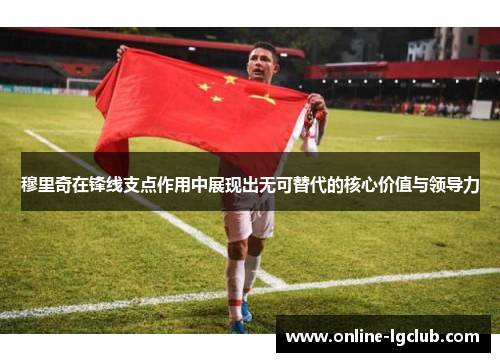 穆里奇在锋线支点作用中展现出无可替代的核心价值与领导力