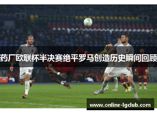 药厂欧联杯半决赛绝平罗马创造历史瞬间回顾
