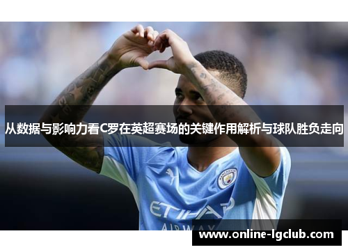 从数据与影响力看C罗在英超赛场的关键作用解析与球队胜负走向