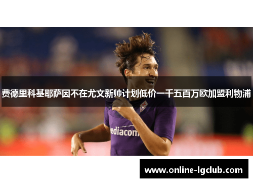 费德里科基耶萨因不在尤文新帅计划低价一千五百万欧加盟利物浦