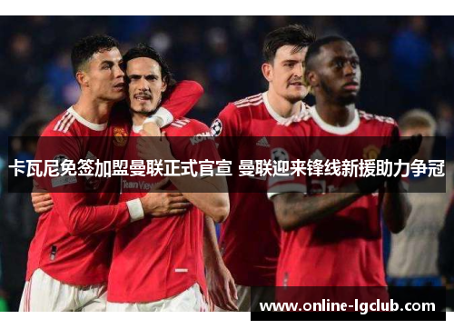 卡瓦尼免签加盟曼联正式官宣 曼联迎来锋线新援助力争冠 卡瓦尼免签加盟曼联正式官宣 曼联迎来锋线新援助力争冠