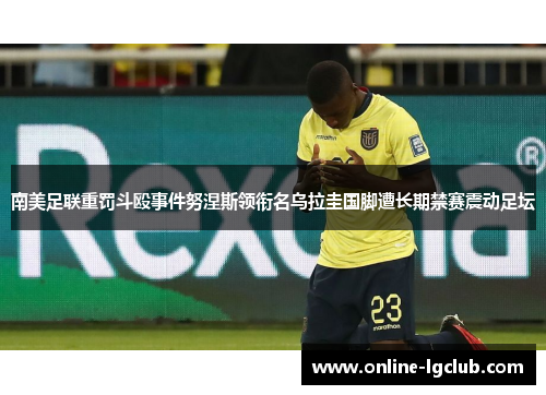 南美足联重罚斗殴事件努涅斯领衔名乌拉圭国脚遭长期禁赛震动足坛