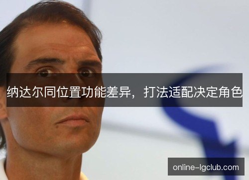 纳达尔同位置功能差异,打法适配决定角色 纳达尔同位置功能差异,打法适配决定角色