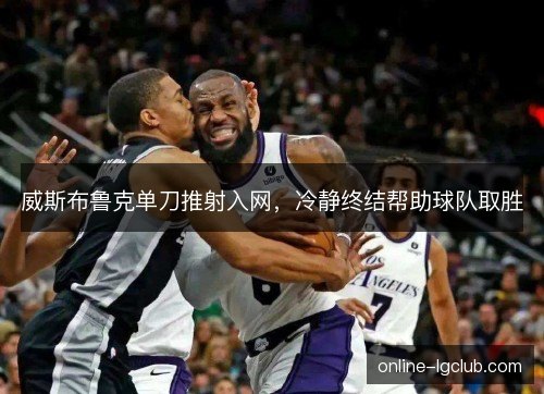 威斯布鲁克单刀推射入网,冷静终结帮助球队取胜 威斯布鲁克单刀推射入网,冷静终结帮助球队取胜